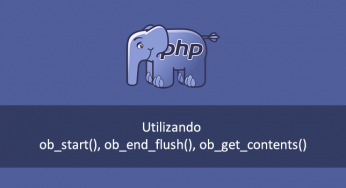 Utilizando ob_start(), ob_end_flush(), ob_get_contents() no PHP