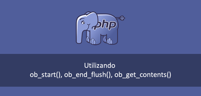 Utilizando ob_start(), ob_end_flush(), ob_get_contents() no PHP