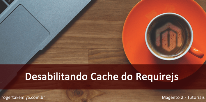 Como desabilitar o cache do Requirejs no Magento 2