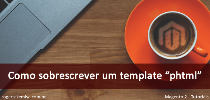 Como sobrescrever um template “phtml” no Magento 2
